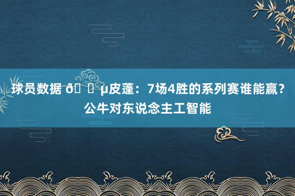 球员数据 😵皮蓬：7场4胜的系列赛谁能赢？公牛对东说念主工智能