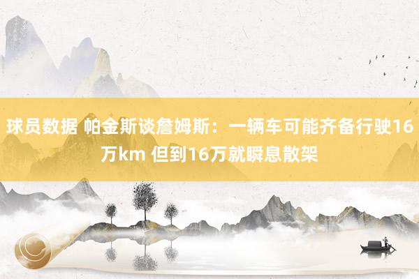 球员数据 帕金斯谈詹姆斯：一辆车可能齐备行驶16万km 但到16万就瞬息散架