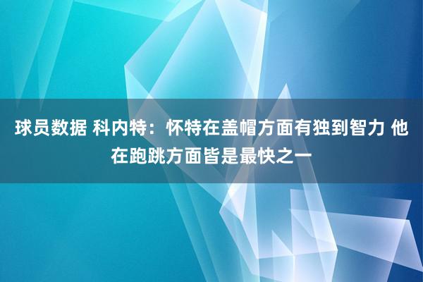 球员数据 科内特：怀特在盖帽方面有独到智力 他在跑跳方面皆是最快之一