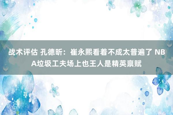 战术评估 孔德昕：崔永熙看着不成太普遍了 NBA垃圾工夫场上也王人是精英禀赋