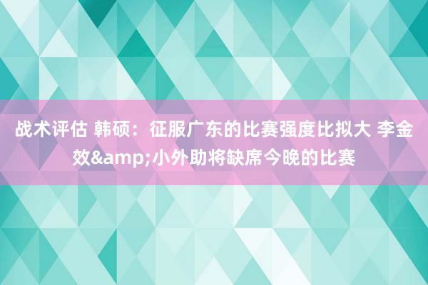 战术评估 韩硕：征服广东的比赛强度比拟大 李金效&小外助将缺席今晚的比赛