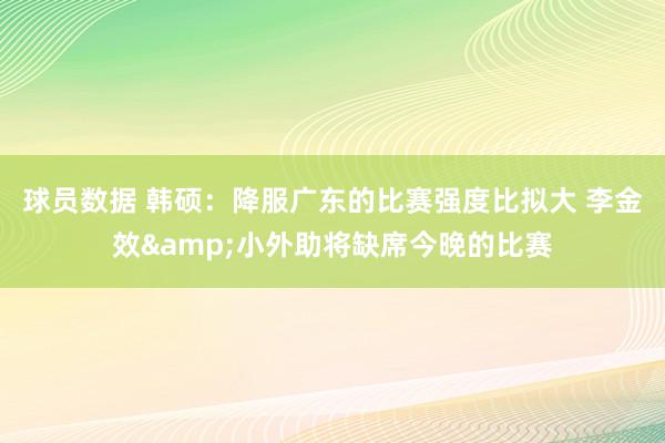 球员数据 韩硕：降服广东的比赛强度比拟大 李金效&小外助将缺席今晚的比赛