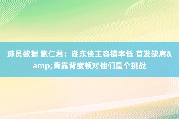 球员数据 鲍仁君：湖东谈主容错率低 首发缺席&背靠背疲顿对他们是个挑战