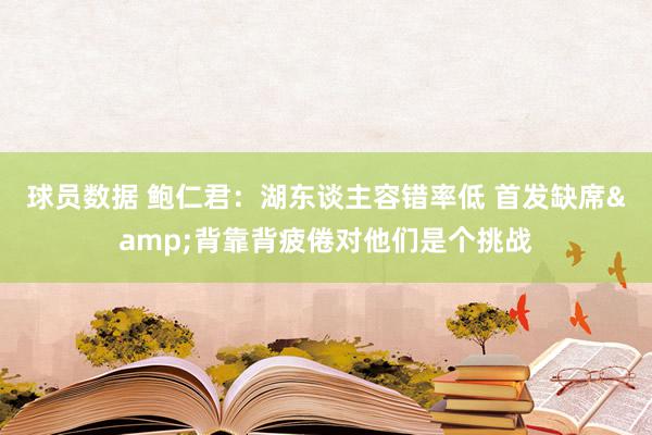 球员数据 鲍仁君：湖东谈主容错率低 首发缺席&背靠背疲倦对他们是个挑战