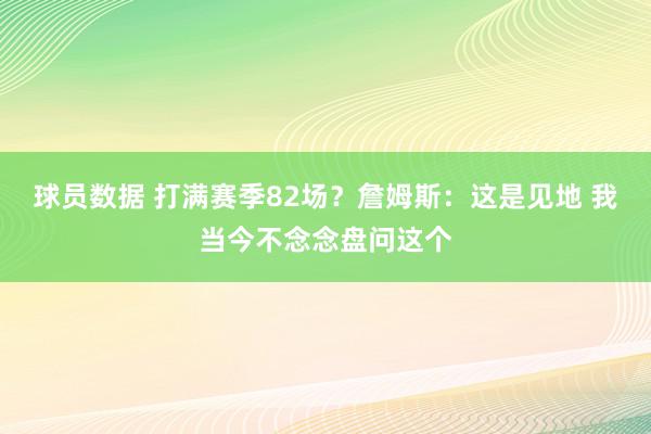 球员数据 打满赛季82场？詹姆斯：这是见地 我当今不念念盘问这个