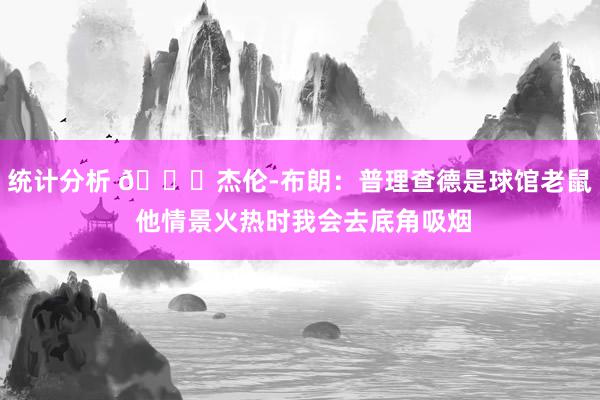 统计分析 😂杰伦-布朗：普理查德是球馆老鼠 他情景火热时我会去底角吸烟