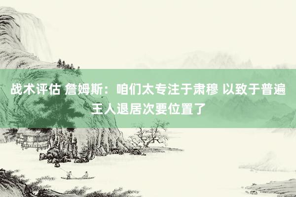 战术评估 詹姆斯：咱们太专注于肃穆 以致于普遍王人退居次要位置了