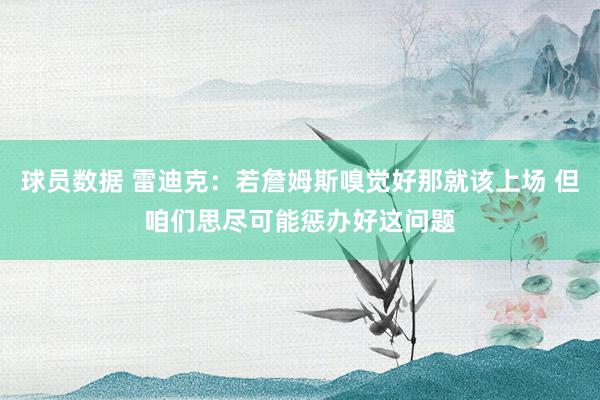 球员数据 雷迪克：若詹姆斯嗅觉好那就该上场 但咱们思尽可能惩办好这问题