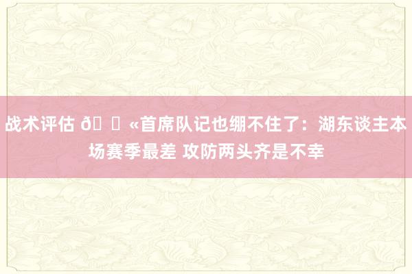 战术评估 😫首席队记也绷不住了：湖东谈主本场赛季最差 攻防两头齐是不幸