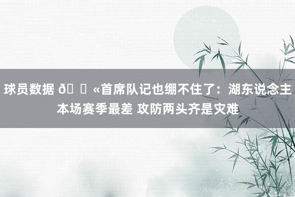 球员数据 😫首席队记也绷不住了：湖东说念主本场赛季最差 攻防两头齐是灾难