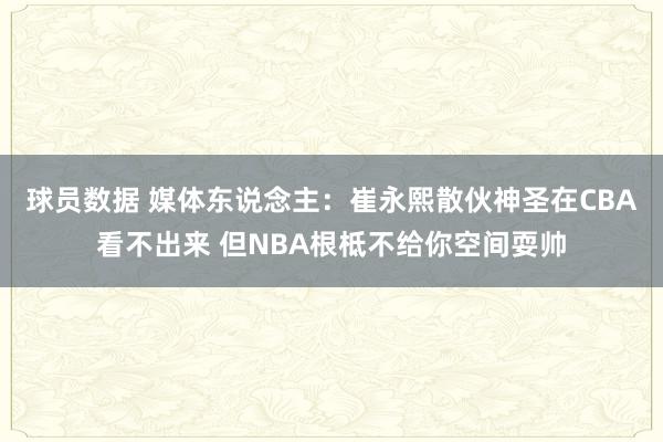 球员数据 媒体东说念主：崔永熙散伙神圣在CBA看不出来 但NBA根柢不给你空间耍帅