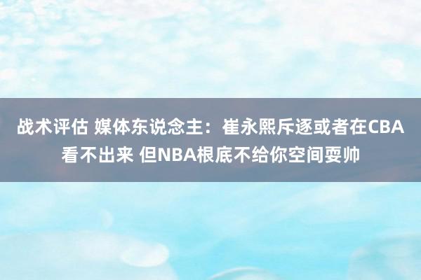 战术评估 媒体东说念主：崔永熙斥逐或者在CBA看不出来 但NBA根底不给你空间耍帅