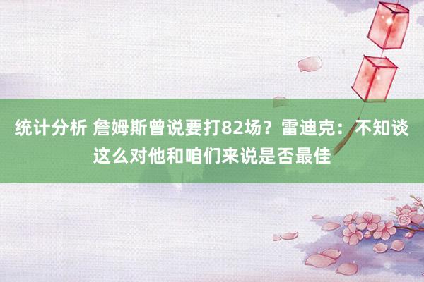 统计分析 詹姆斯曾说要打82场？雷迪克：不知谈这么对他和咱们来说是否最佳