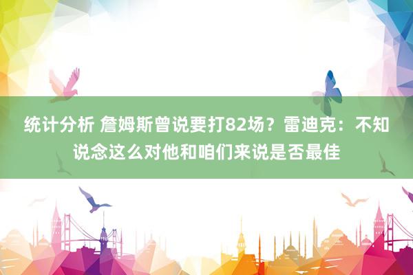 统计分析 詹姆斯曾说要打82场？雷迪克：不知说念这么对他和咱们来说是否最佳