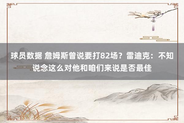 球员数据 詹姆斯曾说要打82场？雷迪克：不知说念这么对他和咱们来说是否最佳