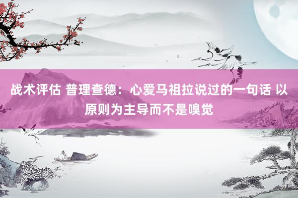 战术评估 普理查德：心爱马祖拉说过的一句话 以原则为主导而不是嗅觉