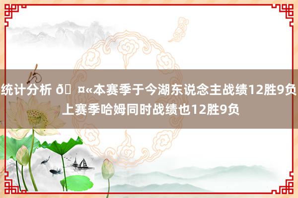 统计分析 🤫本赛季于今湖东说念主战绩12胜9负 上赛季哈姆同时战绩也12胜9负