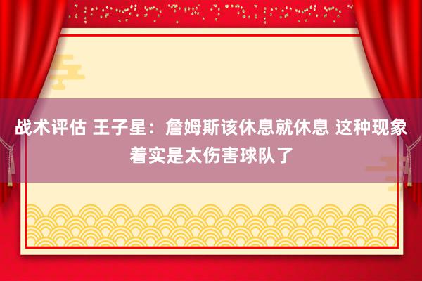 战术评估 王子星：詹姆斯该休息就休息 这种现象着实是太伤害球队了