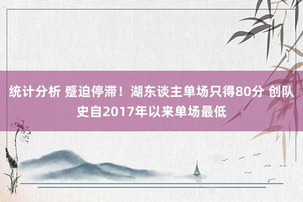 统计分析 蹙迫停滞！湖东谈主单场只得80分 创队史自2017年以来单场最低