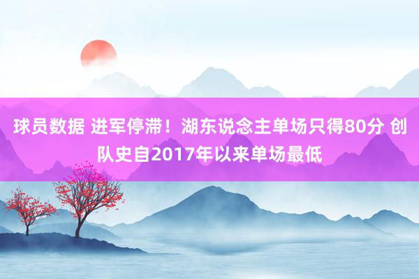 球员数据 进军停滞！湖东说念主单场只得80分 创队史自2017年以来单场最低