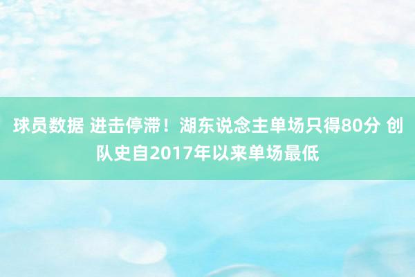 球员数据 进击停滞！湖东说念主单场只得80分 创队史自2017年以来单场最低