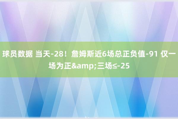 球员数据 当天-28！詹姆斯近6场总正负值-91 仅一场为正&三场≤-25