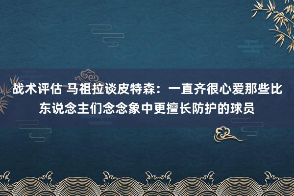 战术评估 马祖拉谈皮特森：一直齐很心爱那些比东说念主们念念象中更擅长防护的球员