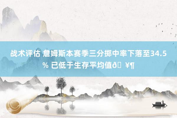 战术评估 詹姆斯本赛季三分掷中率下落至34.5% 已低于生存平均值🥶