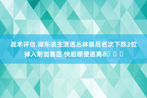 战术评估 湖东谈主溃逃丛林狼后名次下跌2位掉入附加赛区 快船顺便逃离😋