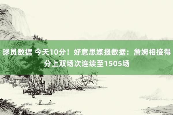 球员数据 今天10分！好意思媒报数据：詹姆相接得分上双场次连续至1505场