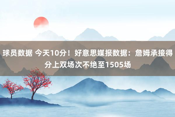 球员数据 今天10分！好意思媒报数据：詹姆承接得分上双场次不绝至1505场