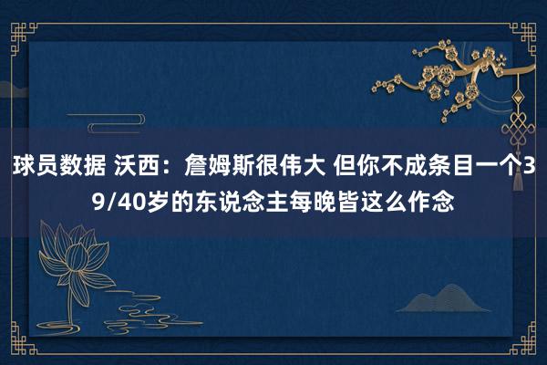 球员数据 沃西：詹姆斯很伟大 但你不成条目一个39/40岁的东说念主每晚皆这么作念