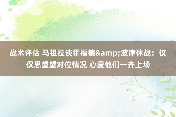 战术评估 马祖拉谈霍福德&波津休战：仅仅思望望对位情况 心爱他们一齐上场