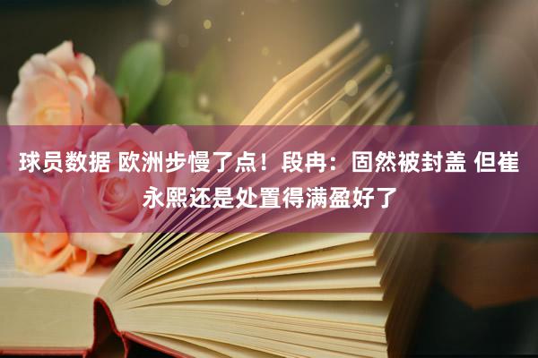 球员数据 欧洲步慢了点！段冉：固然被封盖 但崔永熙还是处置得满盈好了