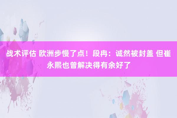 战术评估 欧洲步慢了点！段冉：诚然被封盖 但崔永熙也曾解决得有余好了