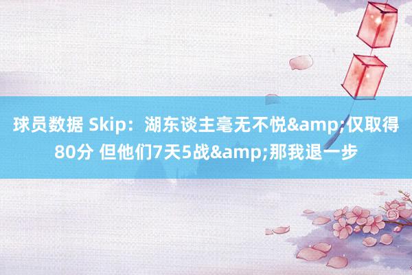 球员数据 Skip：湖东谈主毫无不悦&仅取得80分 但他们7天5战&那我退一步