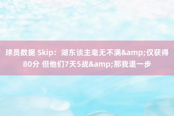 球员数据 Skip：湖东谈主毫无不满&仅获得80分 但他们7天5战&那我退一步