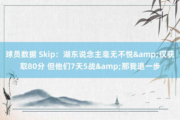 球员数据 Skip：湖东说念主毫无不悦&仅获取80分 但他们7天5战&那我退一步