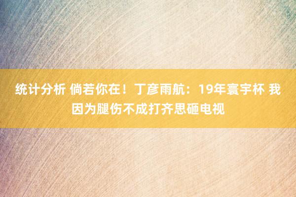 统计分析 倘若你在！丁彦雨航：19年寰宇杯 我因为腿伤不成打齐思砸电视