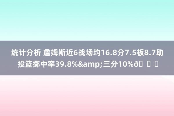 统计分析 詹姆斯近6战场均16.8分7.5板8.7助 投篮掷中率39.8%&三分10%👀