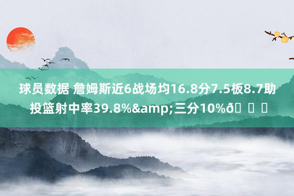 球员数据 詹姆斯近6战场均16.8分7.5板8.7助 投篮射中率39.8%&三分10%👀