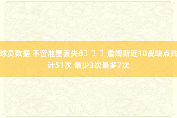 球员数据 不啻准星丢失🙄詹姆斯近10战缺点共计51次 最少3次最多7次