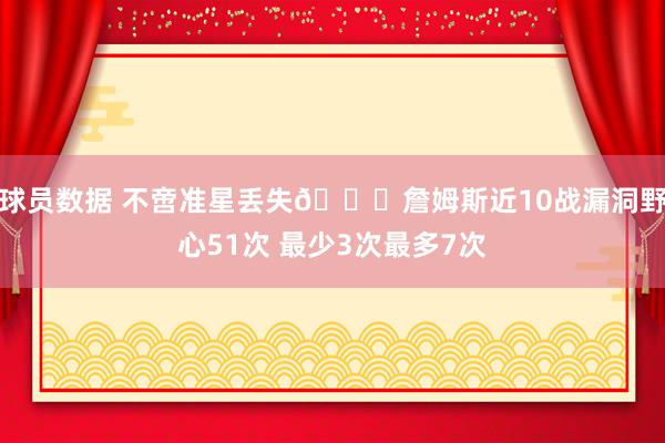 球员数据 不啻准星丢失🙄詹姆斯近10战漏洞野心51次 最少3次最多7次