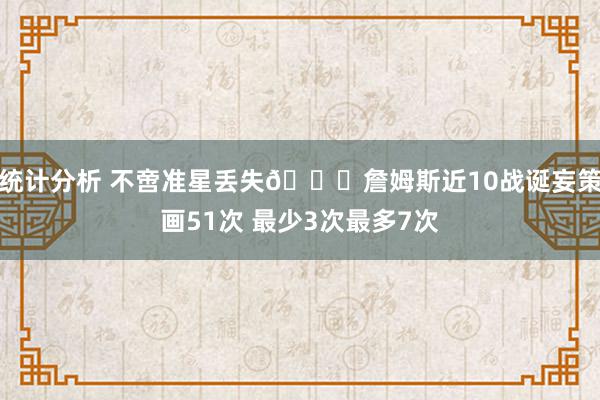 统计分析 不啻准星丢失🙄詹姆斯近10战诞妄策画51次 最少3次最多7次