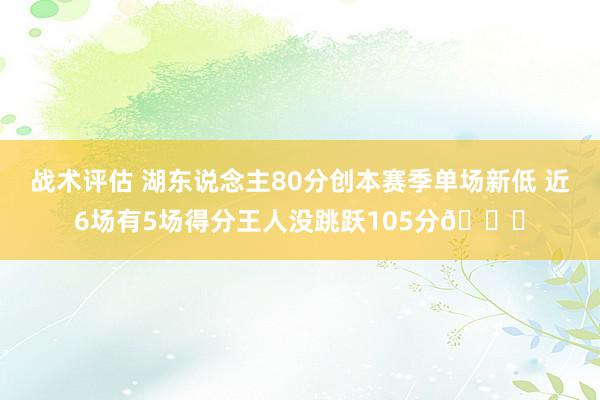 战术评估 湖东说念主80分创本赛季单场新低 近6场有5场得分王人没跳跃105分😑