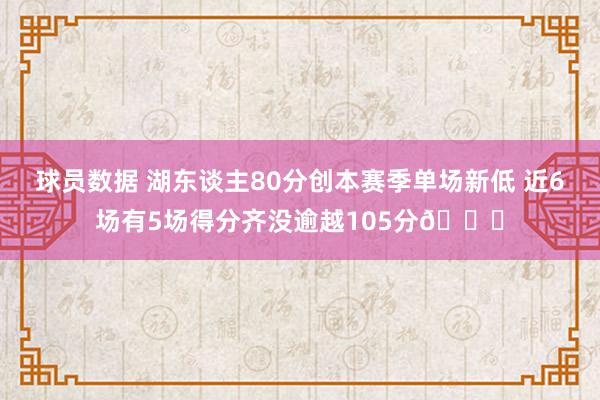 球员数据 湖东谈主80分创本赛季单场新低 近6场有5场得分齐没逾越105分😑