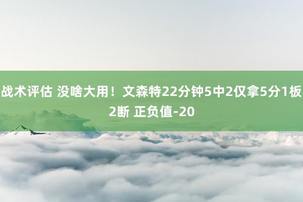 战术评估 没啥大用！文森特22分钟5中2仅拿5分1板2断 正负值-20