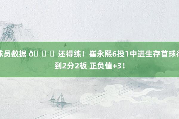 球员数据 👏还得练！崔永熙6投1中进生存首球得到2分2板 正负值+3！