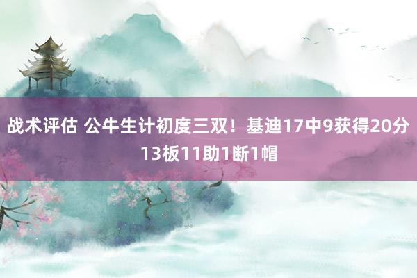 战术评估 公牛生计初度三双！基迪17中9获得20分13板11助1断1帽