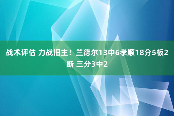 战术评估 力战旧主！兰德尔13中6孝顺18分5板2断 三分3中2